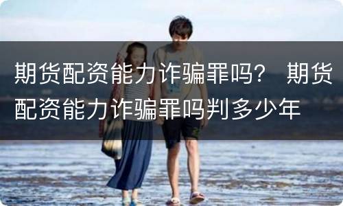 期货配资能力诈骗罪吗？ 期货配资能力诈骗罪吗判多少年