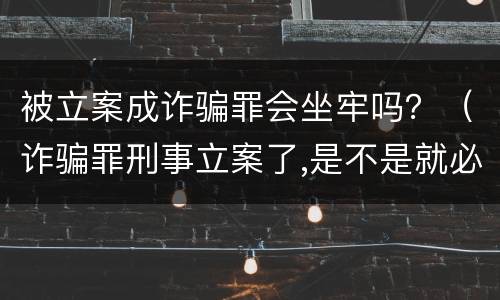 被立案成诈骗罪会坐牢吗？（诈骗罪刑事立案了,是不是就必须坐牢）