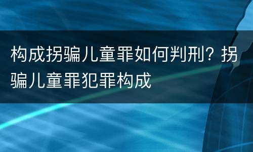 构成拐骗儿童罪如何判刑? 拐骗儿童罪犯罪构成