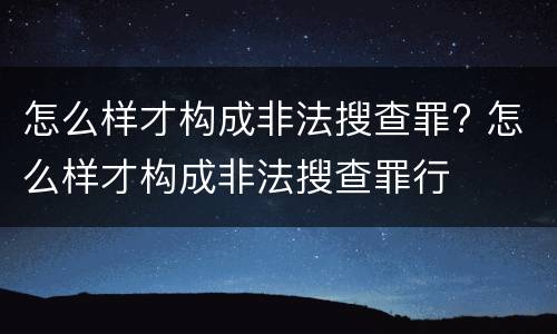 怎么样才构成非法搜查罪? 怎么样才构成非法搜查罪行