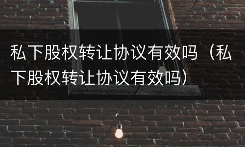 私下股权转让协议有效吗（私下股权转让协议有效吗）
