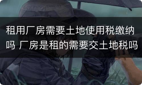 租用厂房需要土地使用税缴纳吗 厂房是租的需要交土地税吗