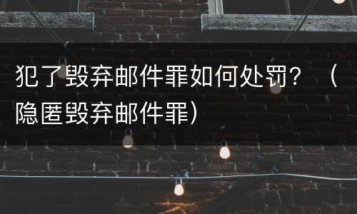 犯了毁弃邮件罪如何处罚？（隐匿毁弃邮件罪）