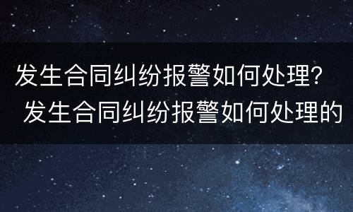 发生合同纠纷报警如何处理？ 发生合同纠纷报警如何处理的