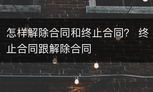 怎样解除合同和终止合同？ 终止合同跟解除合同