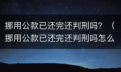 挪用公款已还完还判刑吗？（挪用公款已还完还判刑吗怎么办）