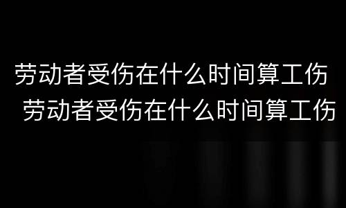 劳动者受伤在什么时间算工伤 劳动者受伤在什么时间算工伤呢