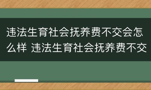 违法生育社会抚养费不交会怎么样 违法生育社会抚养费不交会怎么样呢
