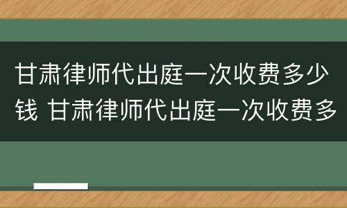 甘肃律师代出庭一次收费多少钱 甘肃律师代出庭一次收费多少钱啊
