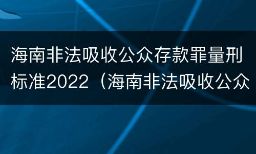 海南非法吸收公众存款罪量刑标准2022（海南非法吸收公众存款罪量刑标准2022年）