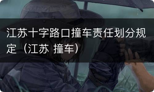 江苏十字路口撞车责任划分规定（江苏 撞车）
