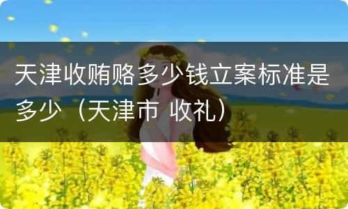 天津收贿赂多少钱立案标准是多少（天津市 收礼）