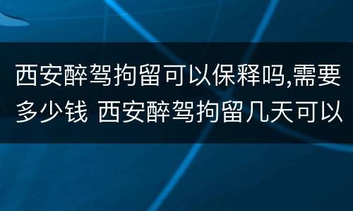 西安醉驾拘留可以保释吗,需要多少钱 西安醉驾拘留几天可以取保候审