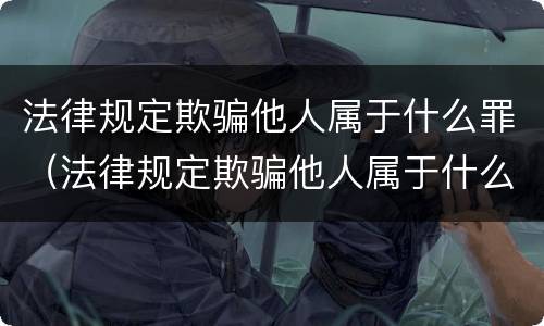 法律规定欺骗他人属于什么罪（法律规定欺骗他人属于什么罪行）