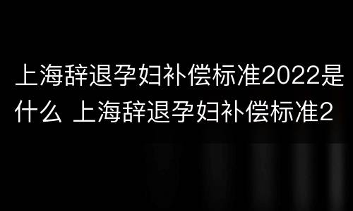 上海辞退孕妇补偿标准2022是什么 上海辞退孕妇补偿标准2021