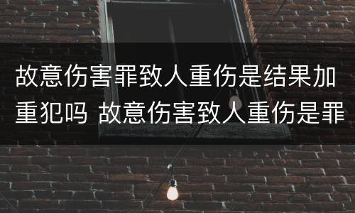 故意伤害罪致人重伤是结果加重犯吗 故意伤害致人重伤是罪名吗