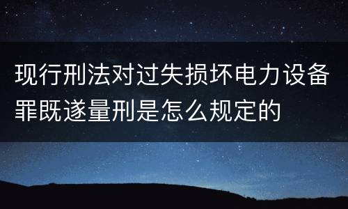 现行刑法对过失损坏电力设备罪既遂量刑是怎么规定的
