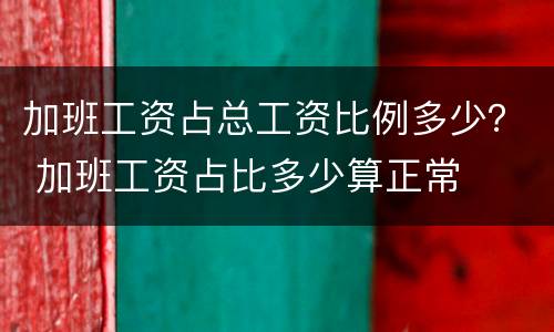 加班工资占总工资比例多少？ 加班工资占比多少算正常