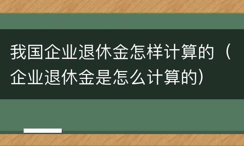 我国企业退休金怎样计算的（企业退休金是怎么计算的）