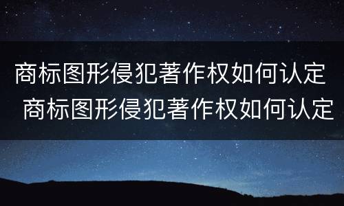 商标图形侵犯著作权如何认定 商标图形侵犯著作权如何认定的