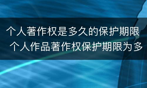 个人著作权是多久的保护期限 个人作品著作权保护期限为多少年