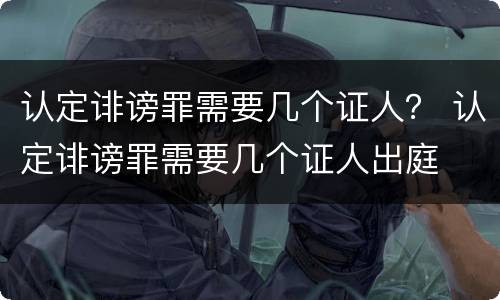 认定诽谤罪需要几个证人？ 认定诽谤罪需要几个证人出庭