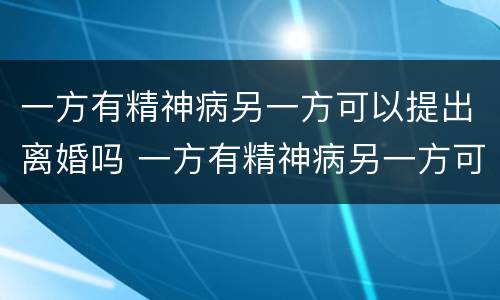 一方有精神病另一方可以提出离婚吗 一方有精神病另一方可以提出离婚吗财产怎么分割