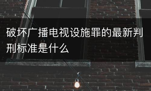 破坏广播电视设施罪的最新判刑标准是什么