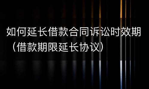 如何延长借款合同诉讼时效期（借款期限延长协议）