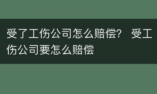 受了工伤公司怎么赔偿？ 受工伤公司要怎么赔偿