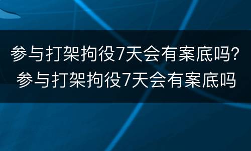 参与打架拘役7天会有案底吗？ 参与打架拘役7天会有案底吗判几年