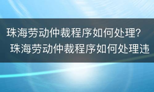 珠海劳动仲裁程序如何处理？ 珠海劳动仲裁程序如何处理违章
