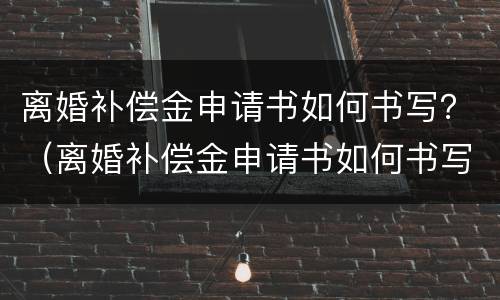 离婚补偿金申请书如何书写？（离婚补偿金申请书如何书写才有效）