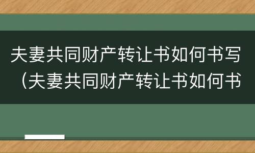 夫妻共同财产转让书如何书写（夫妻共同财产转让书如何书写才有效）