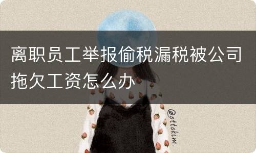 离职员工举报偷税漏税被公司拖欠工资怎么办