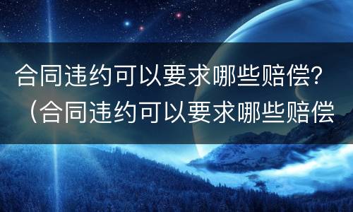 合同违约可以要求哪些赔偿？（合同违约可以要求哪些赔偿项目）