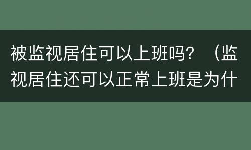 被监视居住可以上班吗？（监视居住还可以正常上班是为什么）