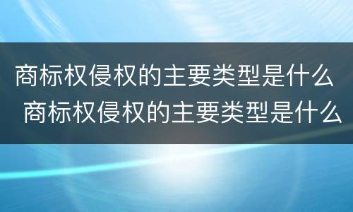 商标权侵权的主要类型是什么 商标权侵权的主要类型是什么呢