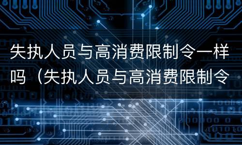 失执人员与高消费限制令一样吗（失执人员与高消费限制令一样吗为什么）