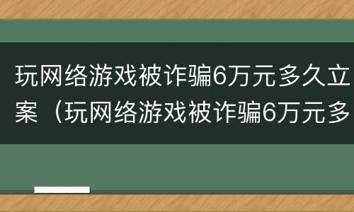 玩网络游戏被诈骗6万元多久立案（玩网络游戏被诈骗6万元多久立案处理）