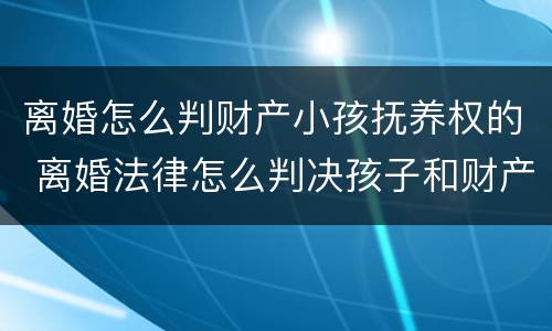 离婚怎么判财产小孩抚养权的 离婚法律怎么判决孩子和财产