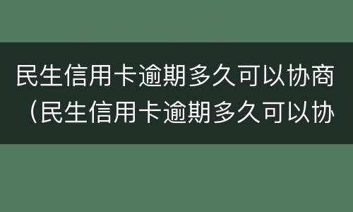 民生信用卡逾期多久可以协商（民生信用卡逾期多久可以协商还本金）