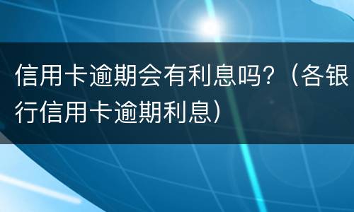 信用卡逾期会有利息吗?（各银行信用卡逾期利息）