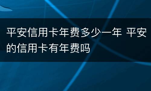 平安信用卡年费多少一年 平安的信用卡有年费吗