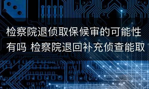 检察院退侦取保候审的可能性有吗 检察院退回补充侦查能取保候审吗