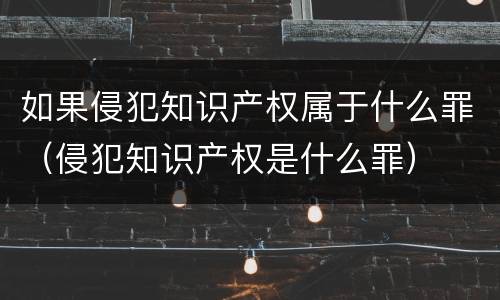 如果侵犯知识产权属于什么罪（侵犯知识产权是什么罪）