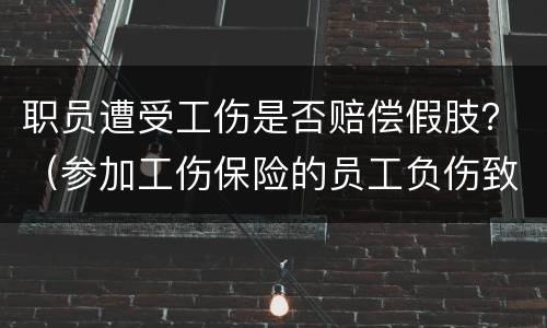 职员遭受工伤是否赔偿假肢？（参加工伤保险的员工负伤致残所需的假肢）