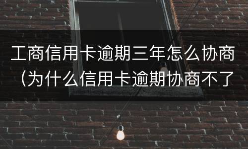 工商信用卡逾期三年怎么协商（为什么信用卡逾期协商不了）