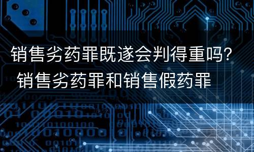 销售劣药罪既遂会判得重吗？ 销售劣药罪和销售假药罪
