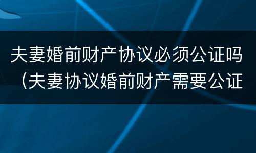 夫妻婚前财产协议必须公证吗（夫妻协议婚前财产需要公证才有效吗）